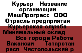 Курьер › Название организации ­ МашПрогресс, ООО › Отрасль предприятия ­ Курьерская служба › Минимальный оклад ­ 25 000 - Все города Работа » Вакансии   . Татарстан респ.,Чистопольский р-н